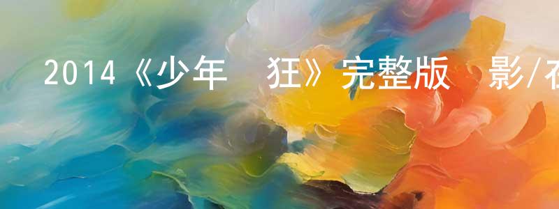 蔡勝杰發布2014《少年輕狂》完整版電影/在線觀看/百度云-美劇天堂